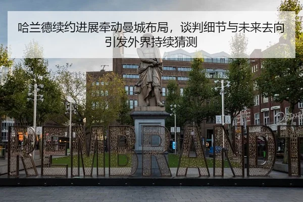 哈兰德续约进展牵动曼城布局，谈判细节与未来去向引发外界持续猜测