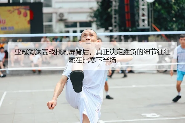 亚冠淘汰赛战报刷屏背后，真正决定胜负的细节往往藏在比赛下半场
