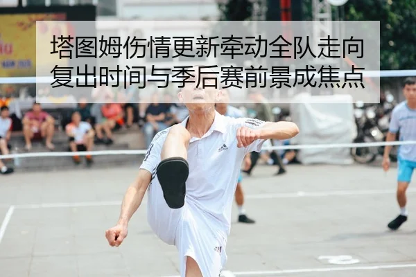 塔图姆伤情更新牵动全队走向 复出时间与季后赛前景成焦点